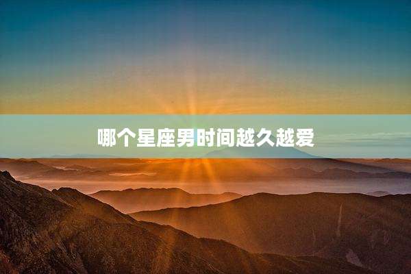 哪个星座男时间越久越爱