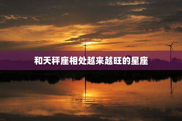 和天秤座相处越来越旺的星座
