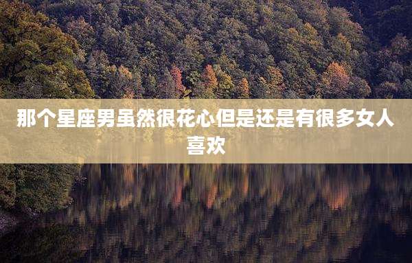 那个星座男虽然很花心但是还是有很多女人喜欢