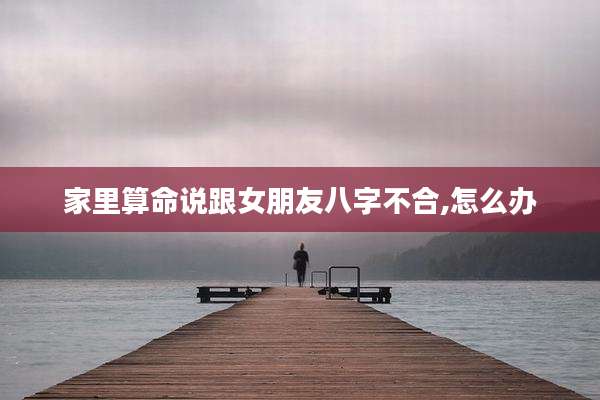 家里算命说跟女朋友八字不合,怎么办