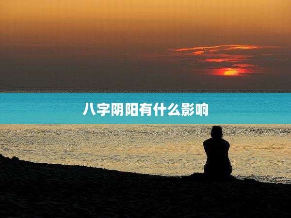 八字阴阳有什么影响