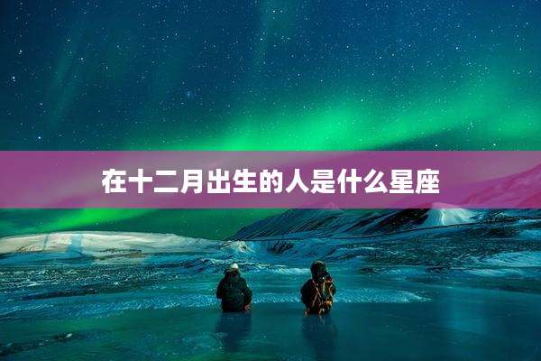 在十二月出生的人是什么星座