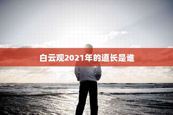 白云观2021年的道长是谁