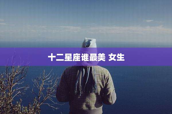 十二星座谁最美 女生