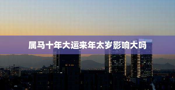 属马十年大运来年太岁影响大吗