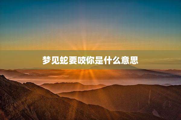 梦见蛇要咬你是什么意思