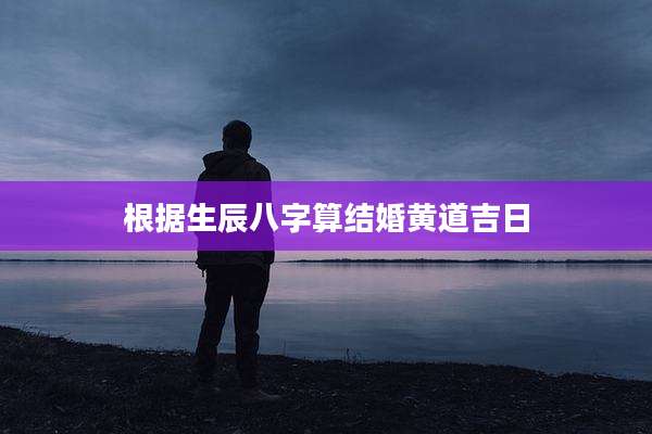 根据生辰八字算结婚黄道吉日