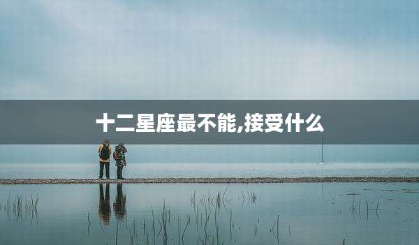 十二星座最不能,接受什么
