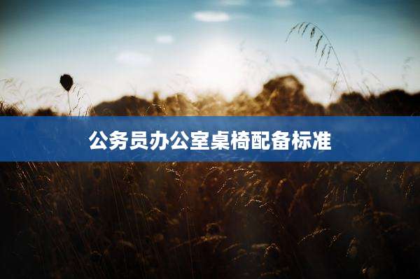 公务员办公室桌椅配备标准