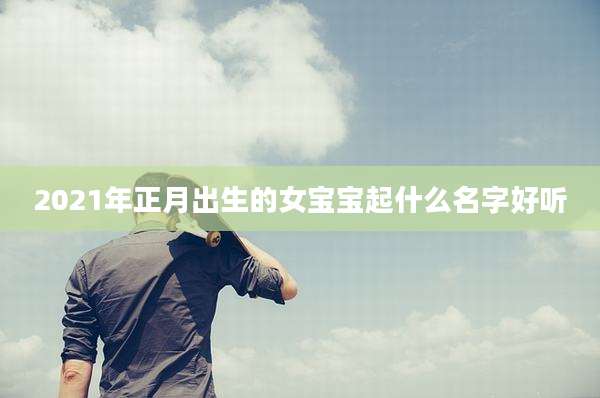 2021年正月出生的女宝宝起什么名字好听