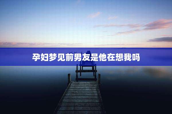 孕妇梦见前男友是他在想我吗