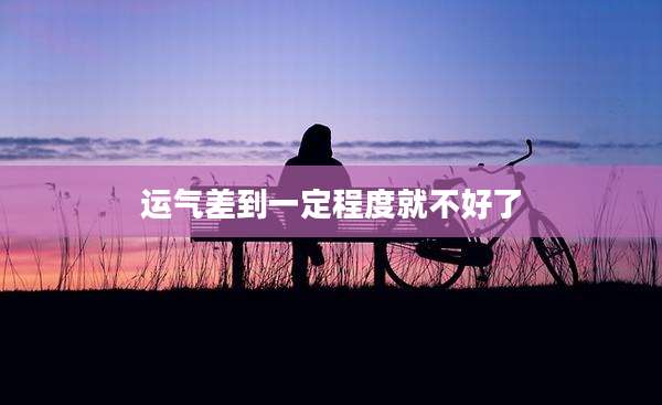 运气差到一定程度就不好了
