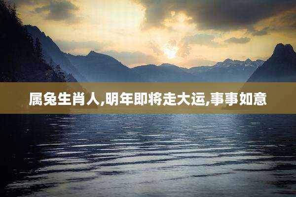 属兔生肖人,明年即将走大运,事事如意