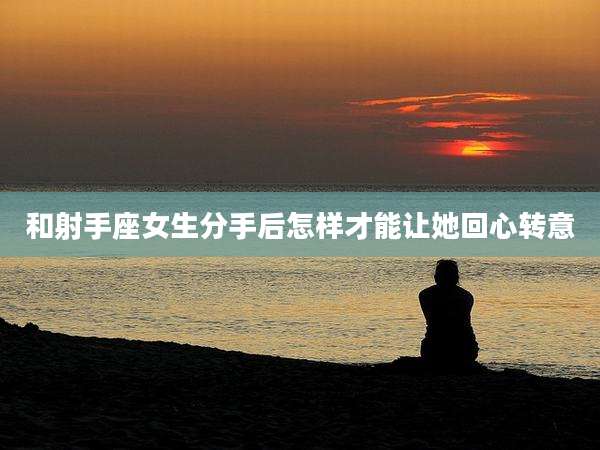 和射手座女生分手后怎样才能让她回心转意