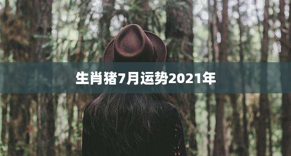 生肖猪7月运势2021年