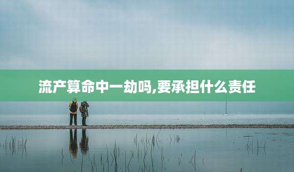 流产算命中一劫吗,要承担什么责任