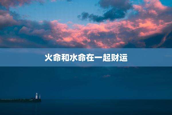 火命和水命在一起财运