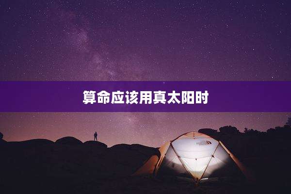 算命应该用真太阳时