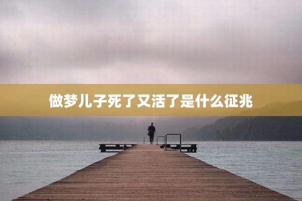 做梦儿子死了又活了是什么征兆