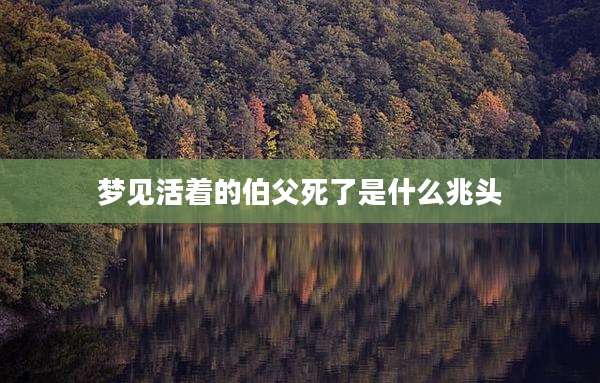 梦见活着的伯父死了是什么兆头