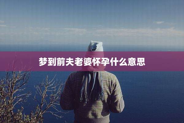 梦到前夫老婆怀孕什么意思