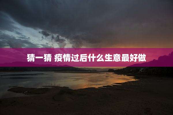 猜一猜 疫情过后什么生意最好做