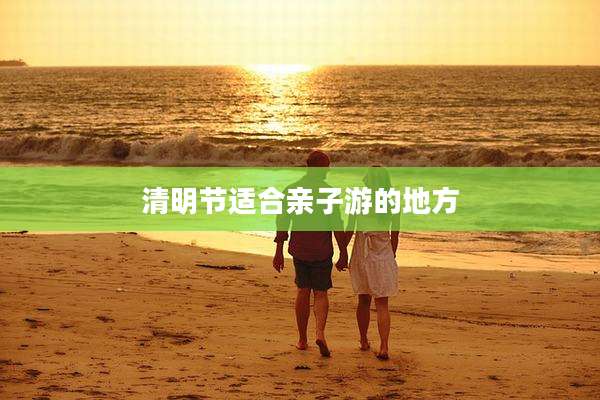 清明节适合亲子游的地方