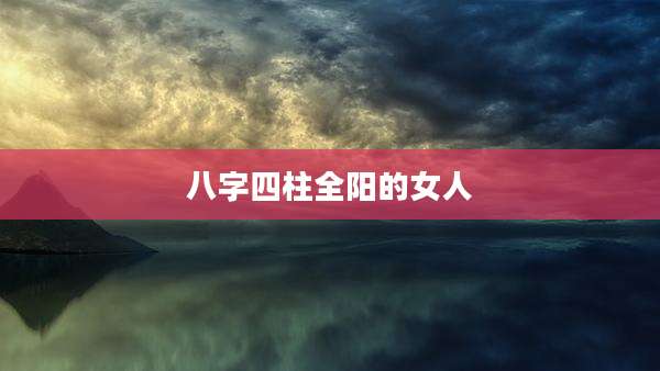 八字四柱全阳的女人