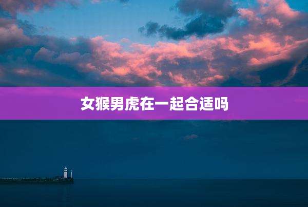 女猴男虎在一起合适吗
