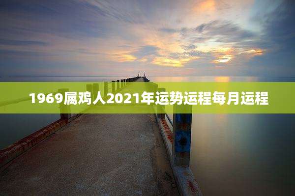 1969属鸡人2021年运势运程每月运程