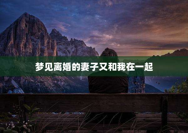 梦见离婚的妻子又和我在一起