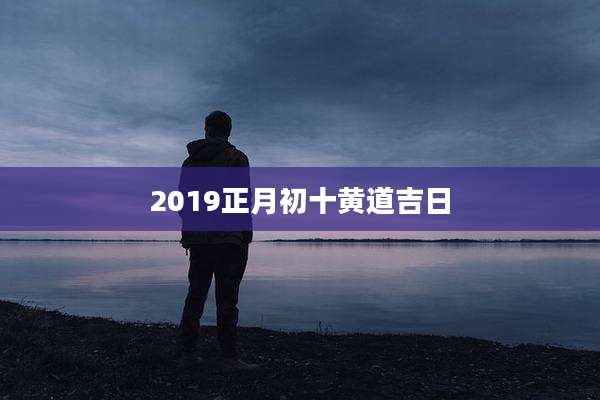 2019正月初十黄道吉日