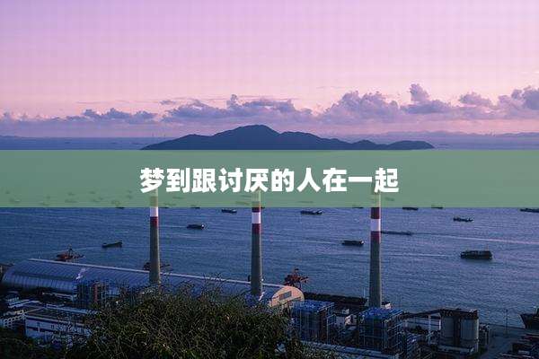 梦到跟讨厌的人在一起