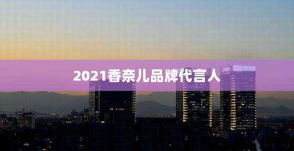 2021香奈儿品牌代言人