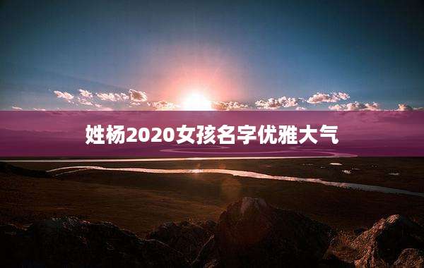 姓杨2020女孩名字优雅大气