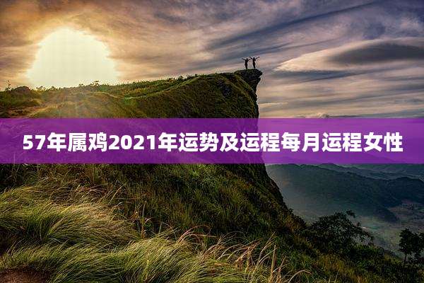 57年属鸡2021年运势及运程每月运程女性