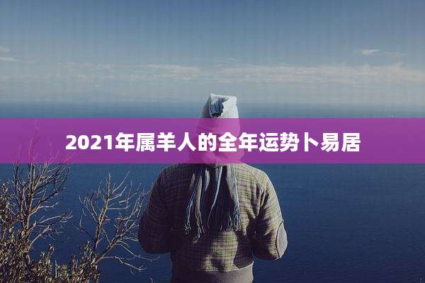 2021年属羊人的全年运势卜易居