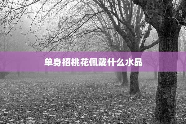 单身招桃花佩戴什么水晶