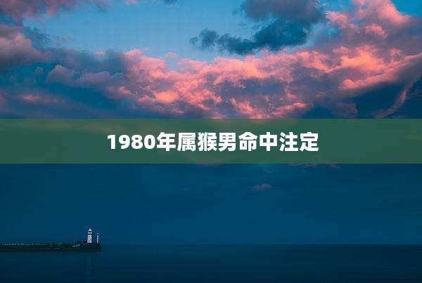 1980年属猴男命中注定