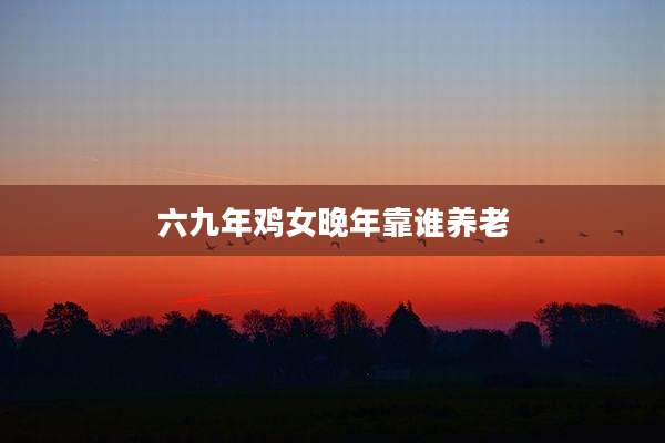 六九年鸡女晚年靠谁养老