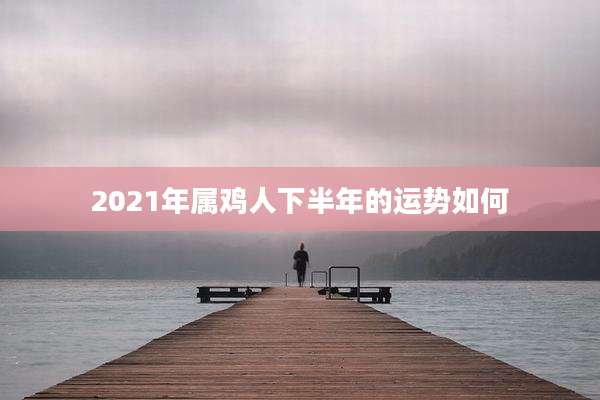 2021年属鸡人下半年的运势如何