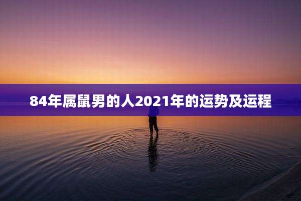 84年属鼠男的人2021年的运势及运程