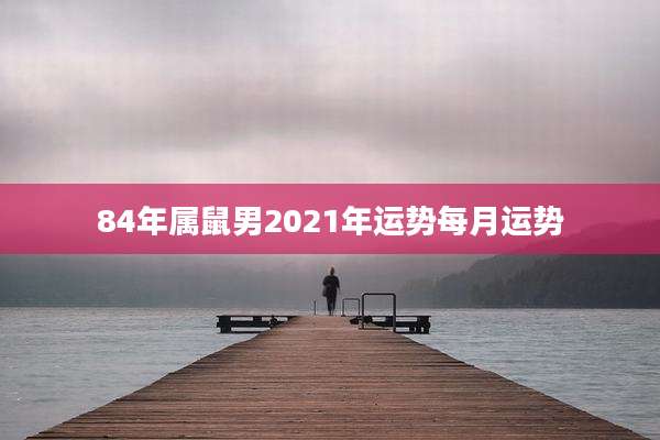 84年属鼠男2021年运势每月运势