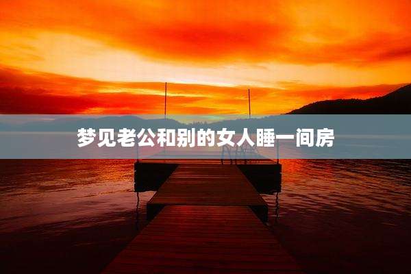 梦见老公和别的女人睡一间房