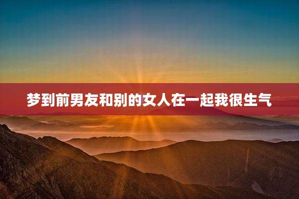 梦到前男友和别的女人在一起我很生气