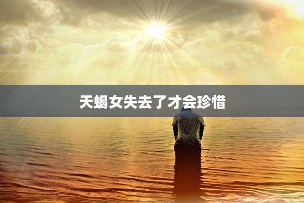 天蝎女失去了才会珍惜