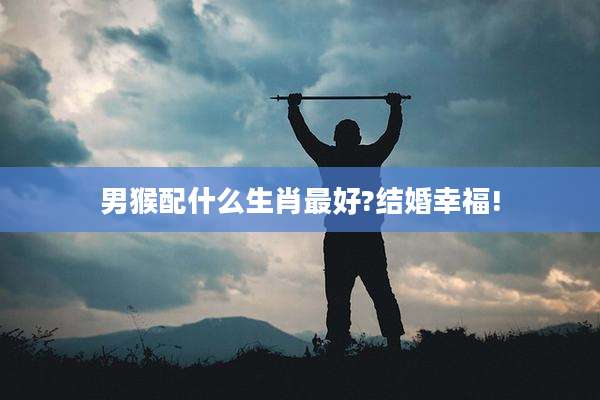 男猴配什么生肖最好?结婚幸福!