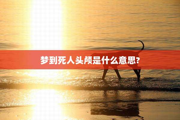 梦到死人头颅是什么意思?