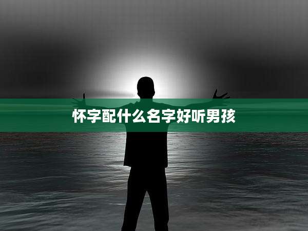 怀字配什么名字好听男孩