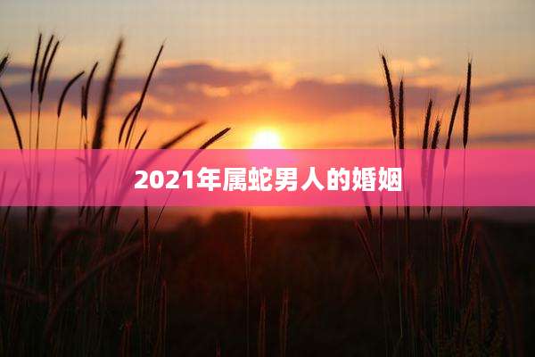 2021年属蛇男人的婚姻